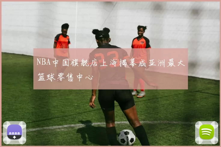 NBA中国旗舰店上海揭幕成亚洲最大篮球零售中心