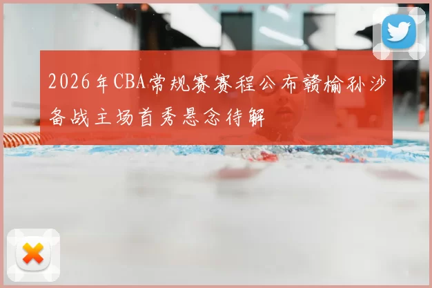 2026年CBA常规赛赛程公布赣榆孙沙备战主场首秀悬念待解