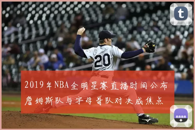 2019年NBA全明星赛直播时间公布 詹姆斯队与字母哥队对决成焦点