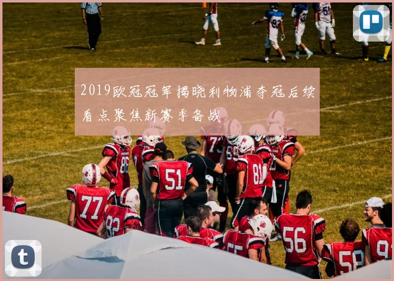 2019欧冠冠军揭晓利物浦夺冠后续看点聚焦新赛季备战