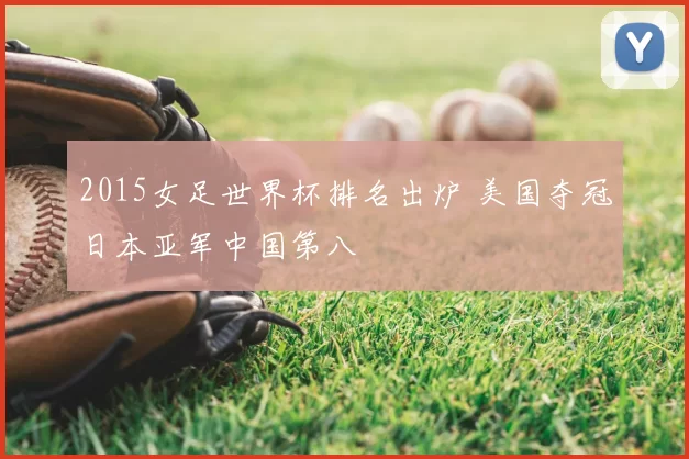 2015女足世界杯排名出炉 美国夺冠日本亚军中国第八