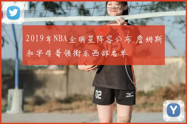 2019年NBA全明星阵容公布 詹姆斯和字母哥领衔东西部名单