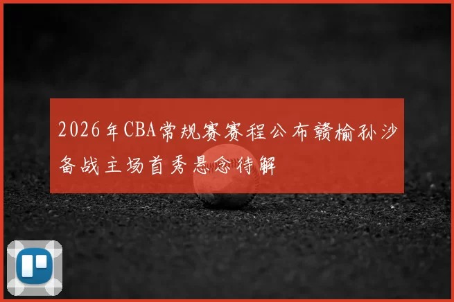 2026年CBA常规赛赛程公布赣榆孙沙备战主场首秀悬念待解