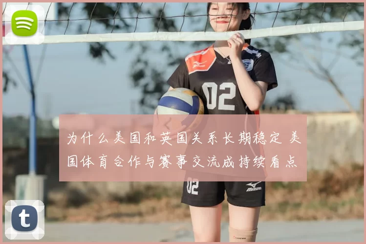 为什么美国和英国关系长期稳定 美国体育合作与赛事交流成持续看点