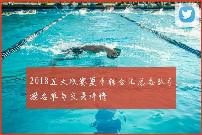 2018五大联赛夏季转会汇总各队引援名单与交易详情