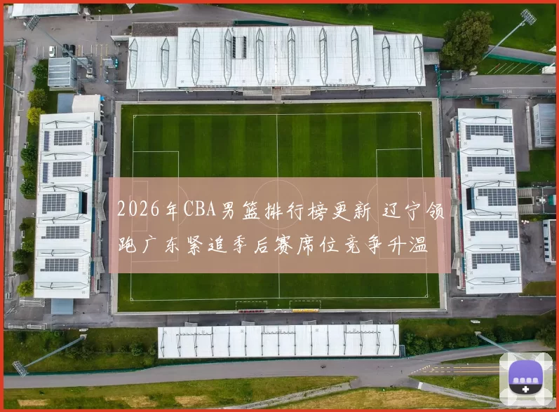 2026年CBA男篮排行榜更新 辽宁领跑广东紧追季后赛席位竞争升温