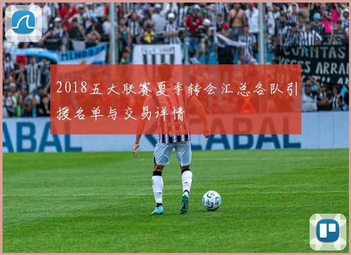2018五大联赛夏季转会汇总各队引援名单与交易详情