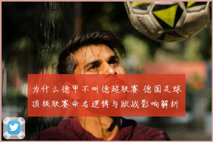 为什么德甲不叫德超联赛 德国足球顶级联赛命名逻辑与欧战影响解析