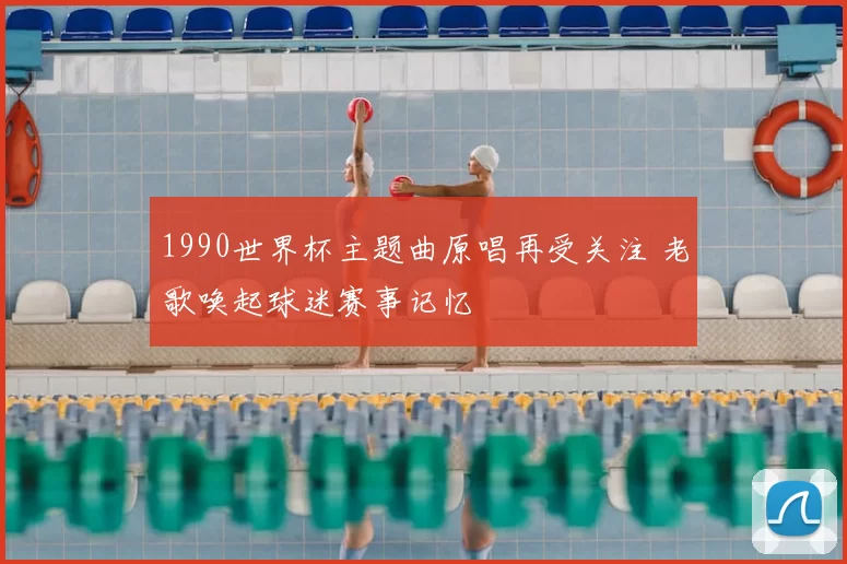 1990世界杯主题曲原唱再受关注 老歌唤起球迷赛事记忆