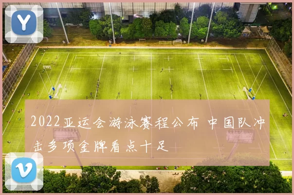 2022亚运会游泳赛程公布 中国队冲击多项金牌看点十足