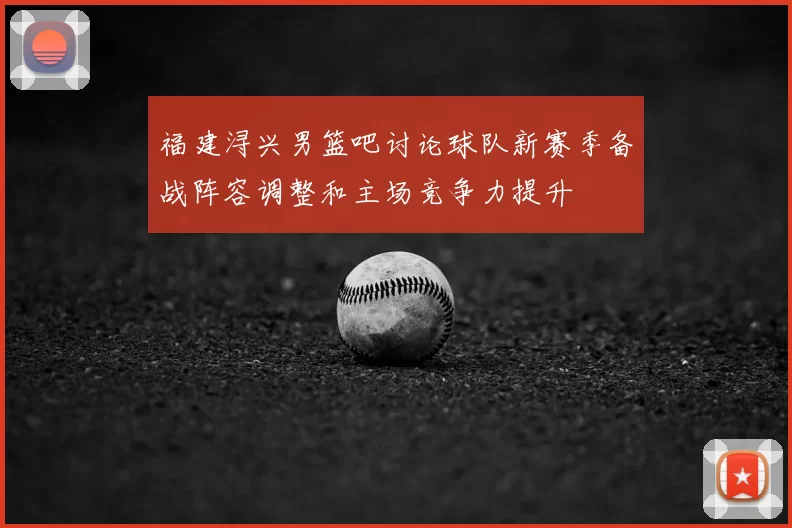 福建浔兴男篮吧讨论球队新赛季备战阵容调整和主场竞争力提升