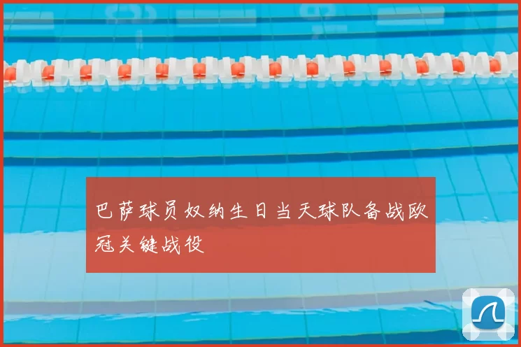 巴萨球员奴纳生日当天球队备战欧冠关键战役