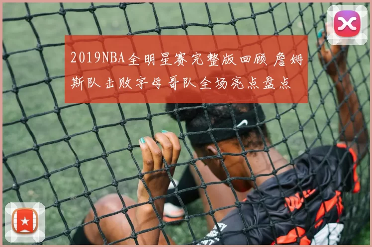 2019NBA全明星赛完整版回顾 詹姆斯队击败字母哥队全场亮点盘点