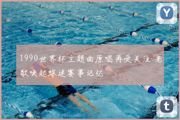 1990世界杯主题曲原唱再受关注 老歌唤起球迷赛事记忆