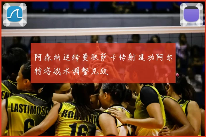 阿森纳逆转曼联萨卡传射建功阿尔特塔战术调整见效