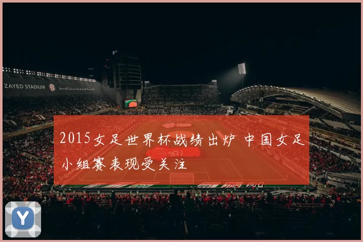 2015女足世界杯战绩出炉 中国女足小组赛表现受关注