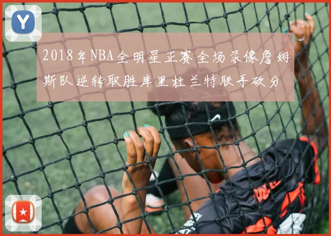 2018年NBA全明星正赛全场录像詹姆斯队逆转取胜库里杜兰特联手砍分
