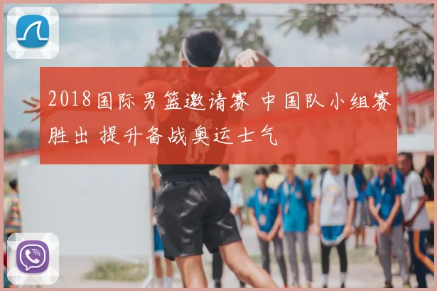 2018国际男篮邀请赛 中国队小组赛胜出 提升备战奥运士气