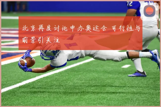 北京再度讨论申办奥运会 可行性与前景引关注