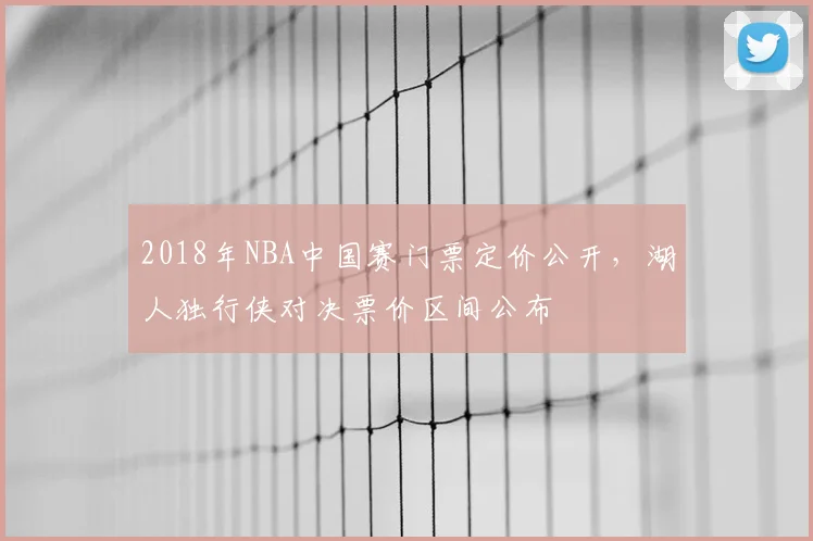 2018年NBA中国赛门票定价公开，湖人独行侠对决票价区间公布