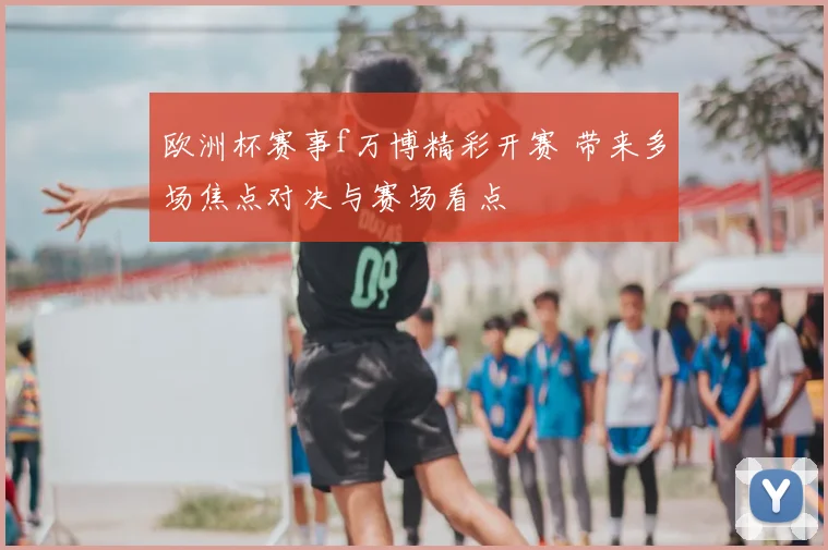 欧洲杯赛事f万博精彩开赛 带来多场焦点对决与赛场看点