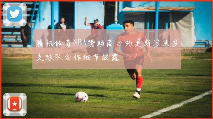 腾讯体育NBA赞助商合约更新涉及多支球队合作细节披露