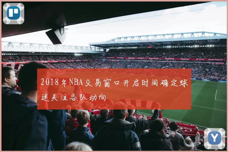 2018年NBA交易窗口开启时间确定球迷关注各队动向
