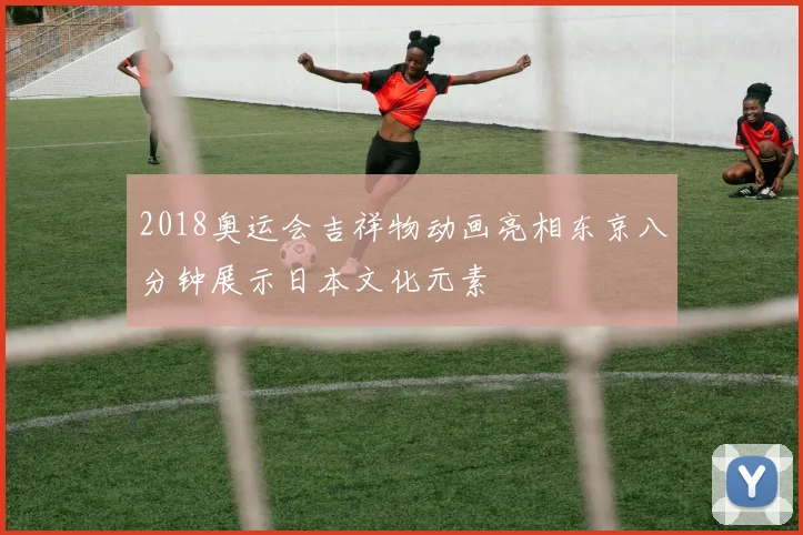 2018奥运会吉祥物动画亮相东京八分钟展示日本文化元素