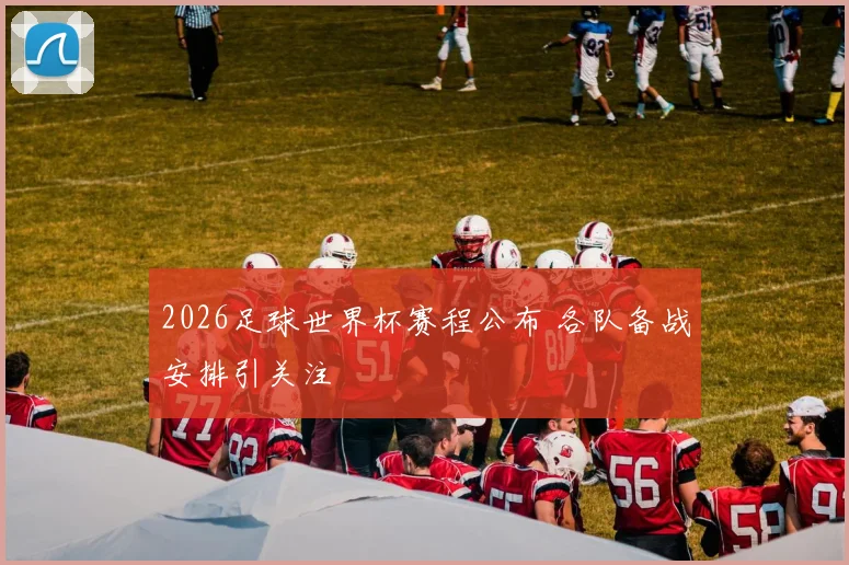 2026足球世界杯赛程公布 各队备战安排引关注