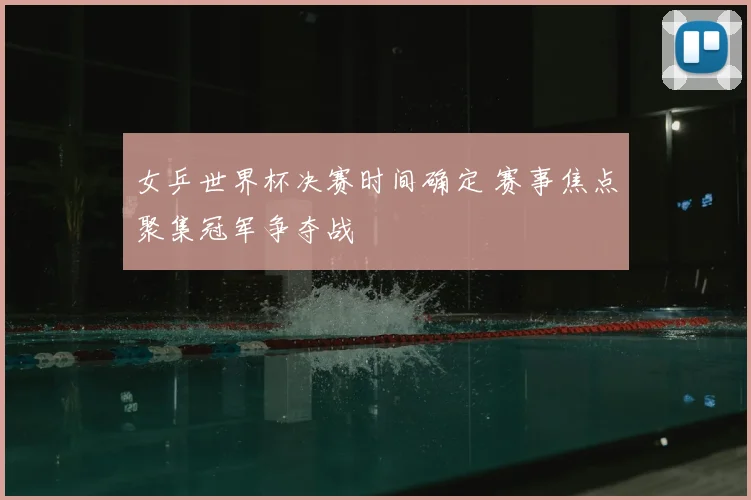 女乒世界杯决赛时间确定 赛事焦点聚集冠军争夺战