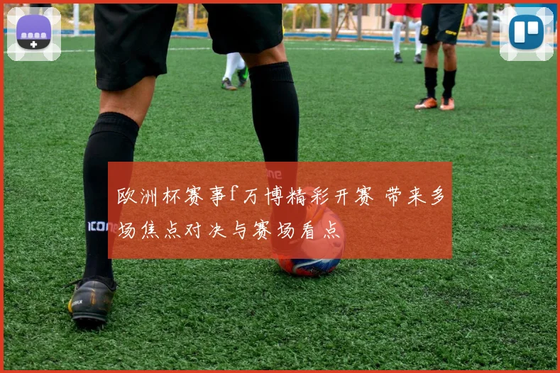 欧洲杯赛事f万博精彩开赛 带来多场焦点对决与赛场看点