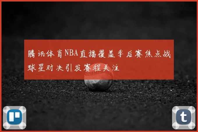 腾讯体育NBA直播覆盖季后赛焦点战球星对决引发赛程关注