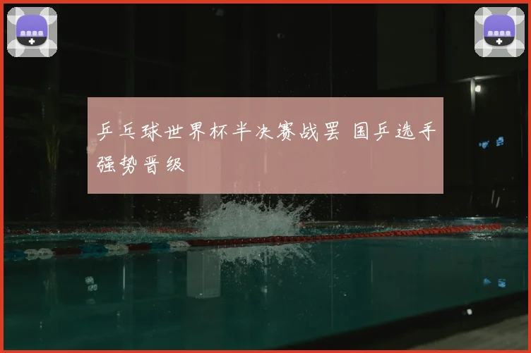 乒乓球世界杯半决赛战罢 国乒选手强势晋级