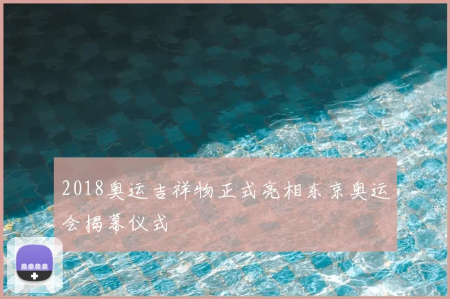 2018奥运吉祥物正式亮相东京奥运会揭幕仪式